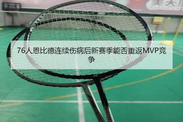 76人恩比德连续伤病后新赛季能否重返MVP竞争